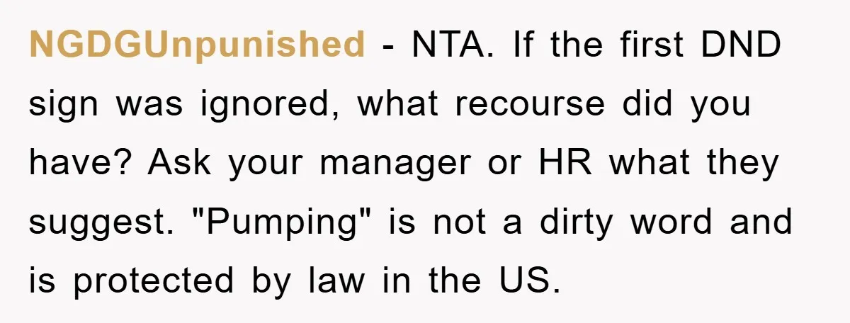 NGDGUnpunished − NTA. If the first DND sign was ignored, what recourse did you have? Ask your manager or HR what they suggest. "Pumping" is not a dirty word and...