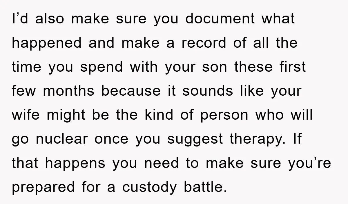 I’d also make sure you document what happened and make a record of all the time you spend with your son these first few months because it sounds like your...