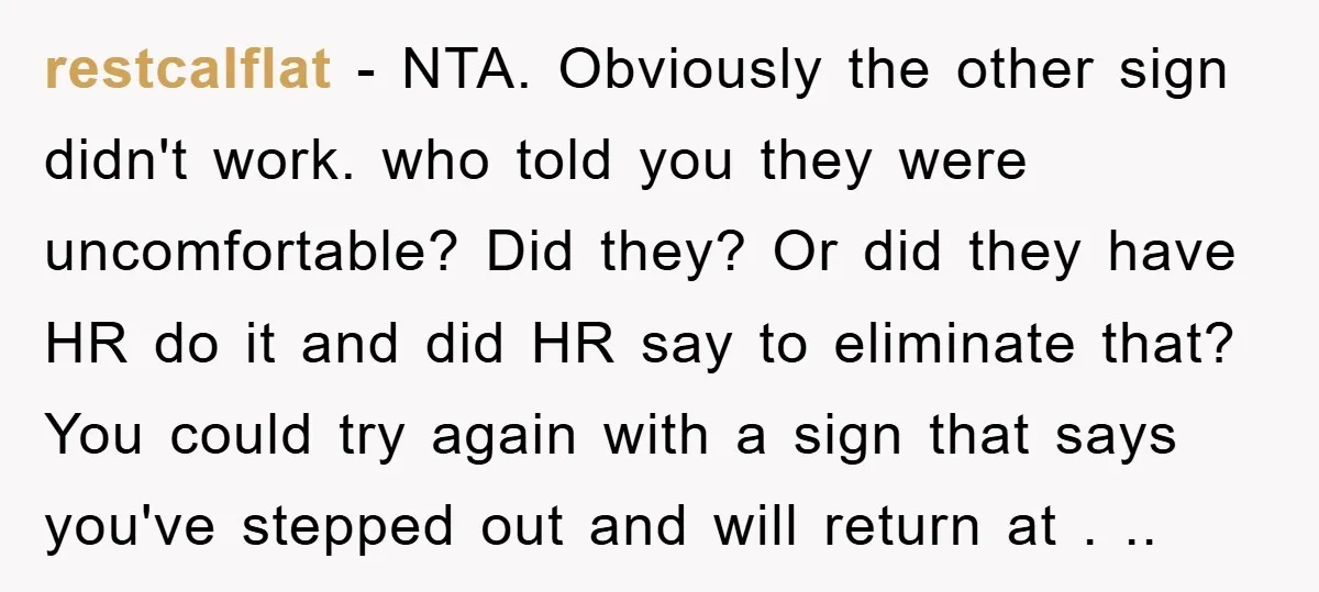 restcalflat − NTA. Obviously the other sign didn't work. who told you they were uncomfortable? Did they? Or did they have HR do it and did HR say to eliminate...