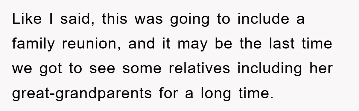 Like I said, this was going to include a family reunion, and it may be the last time we got to see some relatives including her great-grandparents for a long...