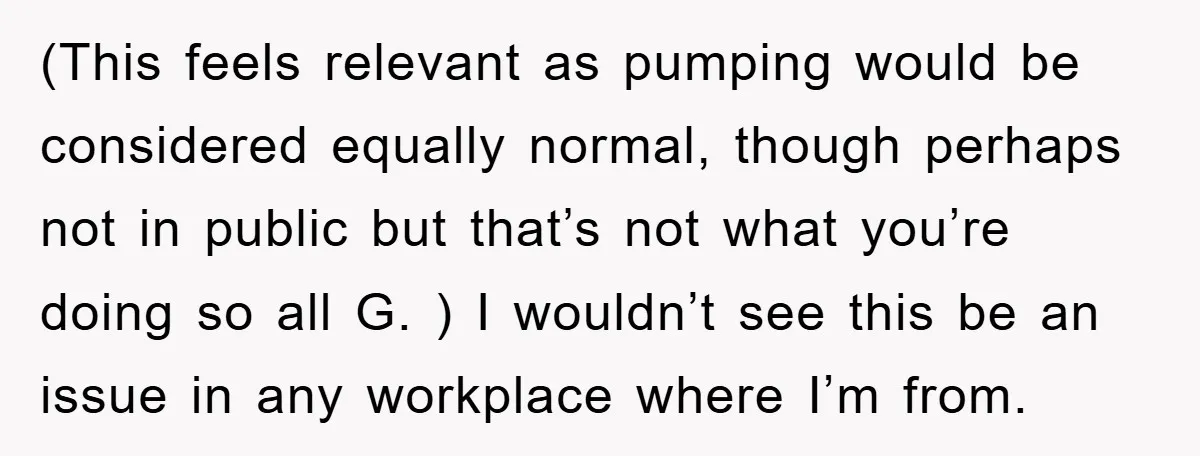 (This feels relevant as pumping would be considered equally normal, though perhaps not in public but that’s not what you’re doing so all G. ) I wouldn’t see this be...