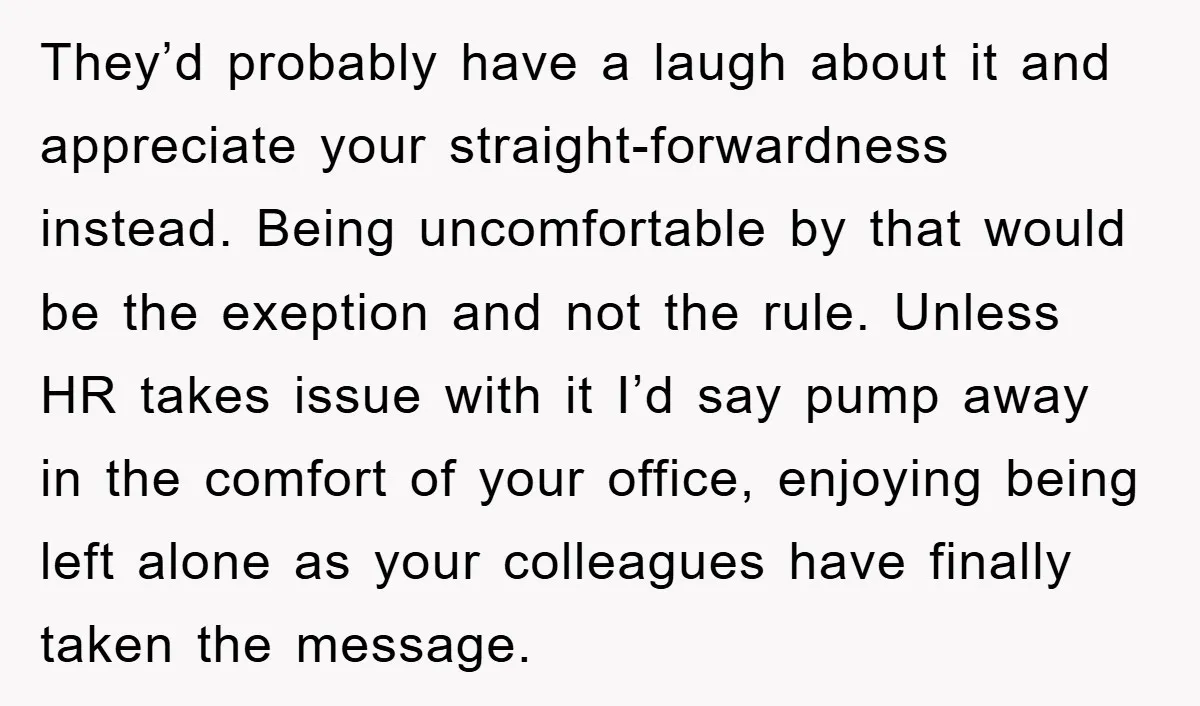 They’d probably have a laugh about it and appreciate your straight-forwardness instead. Being uncomfortable by that would be the exeption and not the rule. Unless HR takes issue with it...