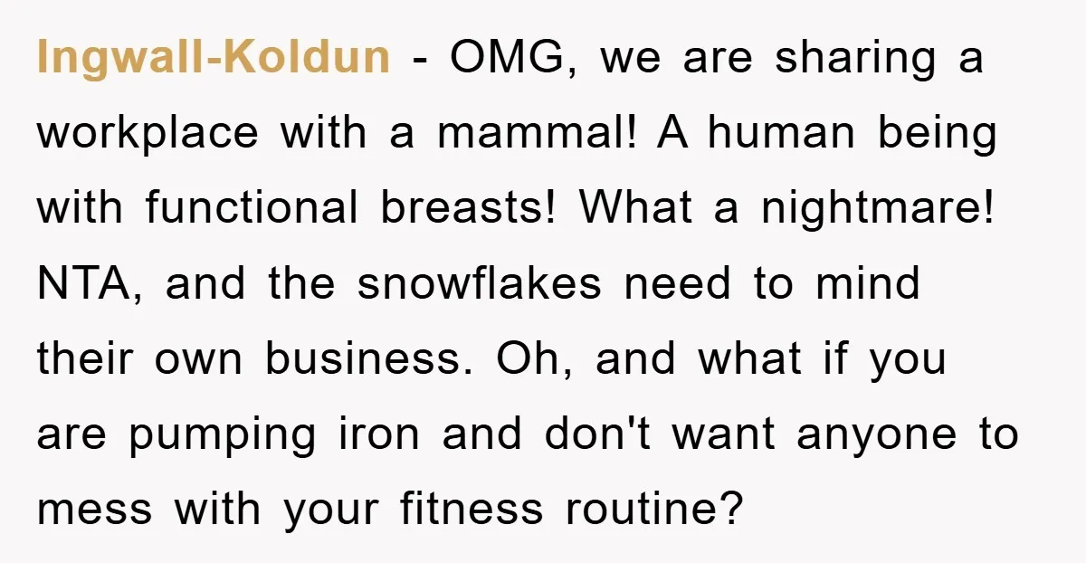 Ingwall-Koldun − OMG, we are sharing a workplace with a mammal! A human being with functional breasts! What a nightmare! NTA, and the snowflakes need to mind their own business....