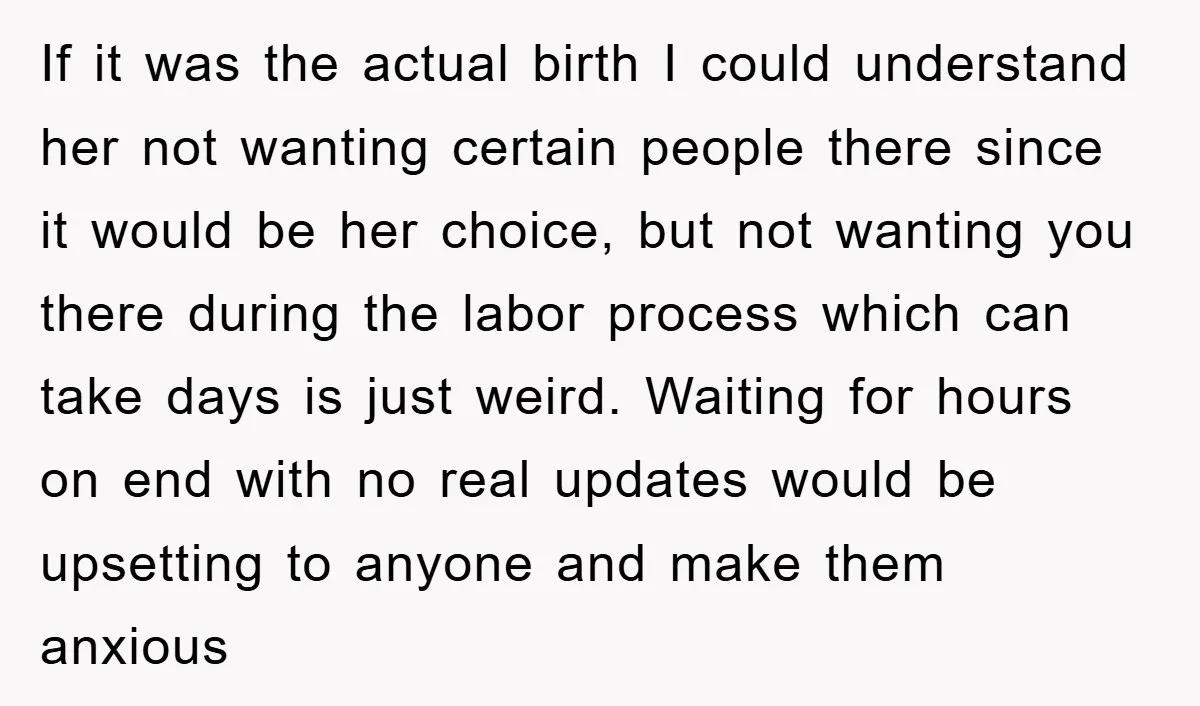 If it was the actual birth I could understand her not wanting certain people there since it would be her choice, but not wanting you there during the labor process...