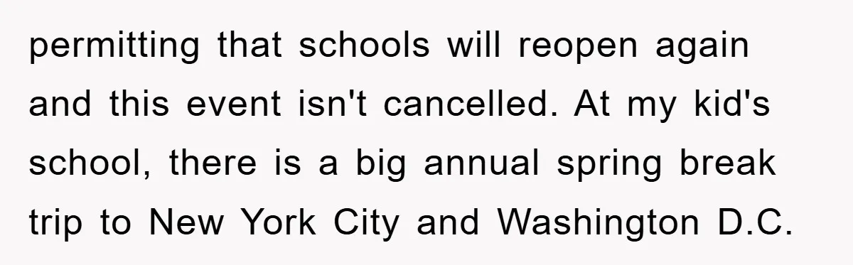 permitting that schools will reopen again and this event isn't cancelled. At my kid's school, there is a big annual spring break trip to New York City and Washington D.C.