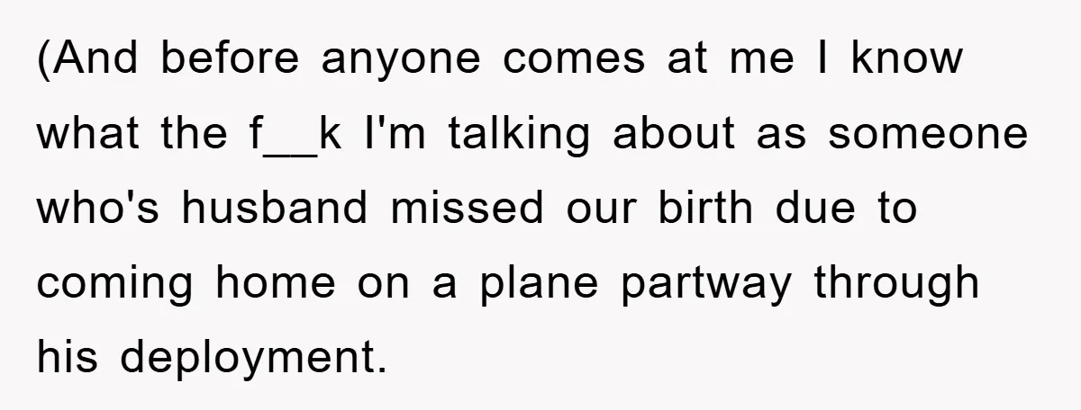 (And before anyone comes at me I know what the f__k I'm talking about as someone who's husband missed our birth due to coming home on a plane partway through...
