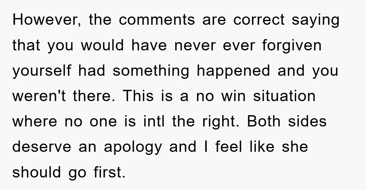 However, the comments are correct saying that you would have never ever forgiven yourself had something happened and you weren't there. This is a no win situation where no one...