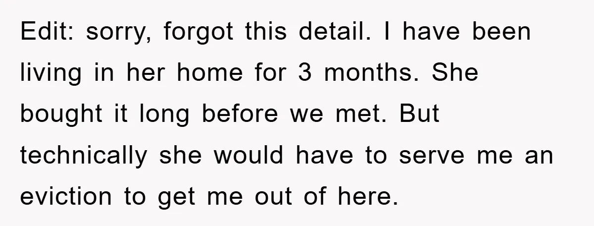 Edit: sorry, forgot this detail. I have been living in her home for 3 months. She bought it long before we met. But technically she would have to serve me...