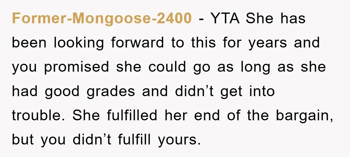 Former-Mongoose-2400 − YTA She has been looking forward to this for years and you promised she could go as long as she had good grades and didn’t get into trouble....