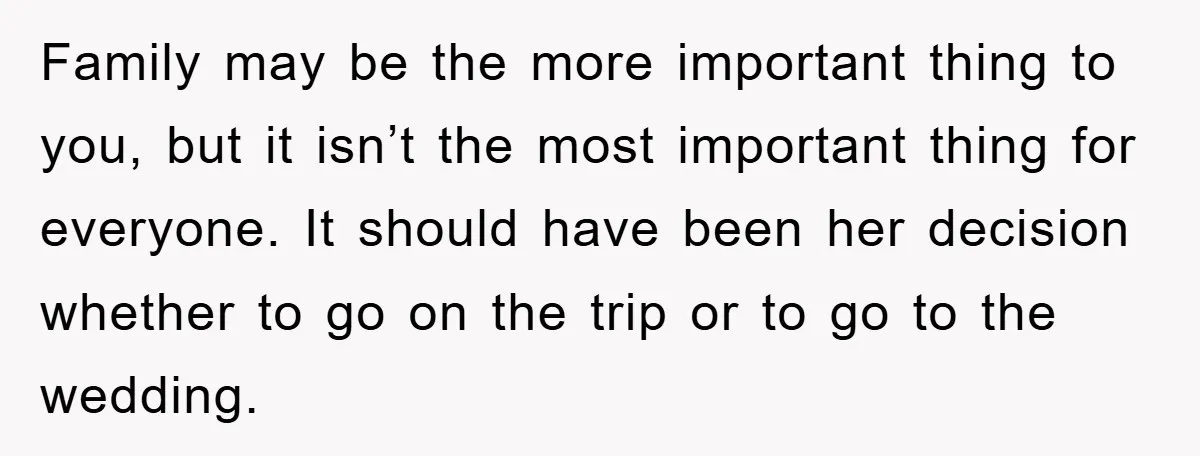 Family may be the more important thing to you, but it isn’t the most important thing for everyone. It should have been her decision whether to go on the trip...