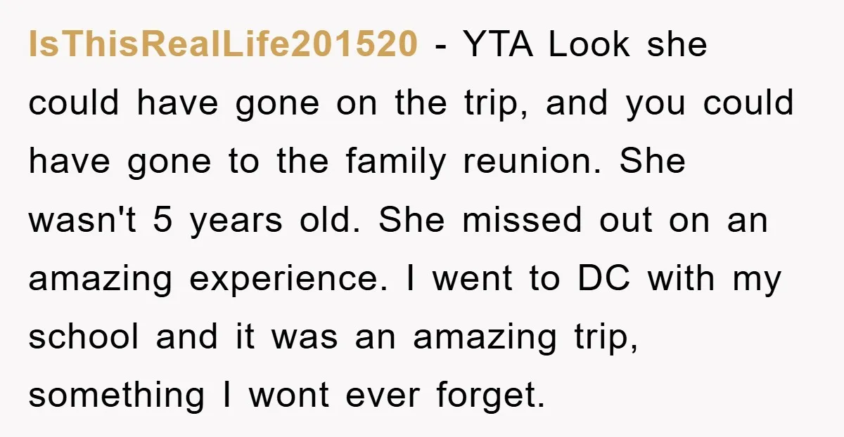 IsThisRealLife201520 − YTA Look she could have gone on the trip, and you could have gone to the family reunion. She wasn't 5 years old. She missed out on an...