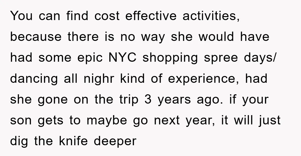 You can find cost effective activities, because there is no way she would have had some epic NYC shopping spree days/ dancing all nighr kind of experience, had she gone...