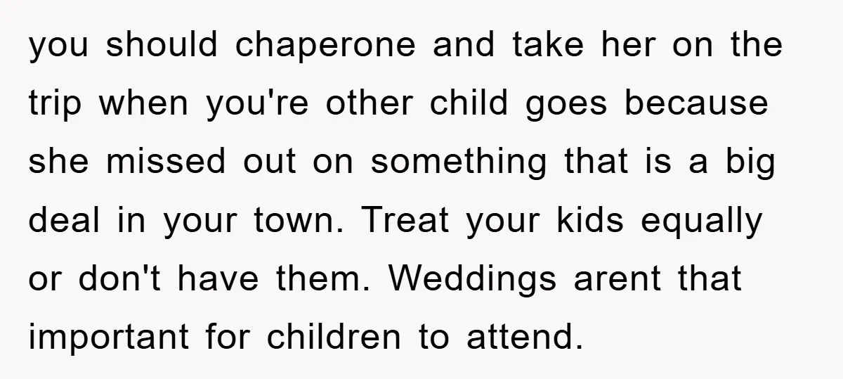 you should chaperone and take her on the trip when you're other child goes because she missed out on something that is a big deal in your town. Treat your...