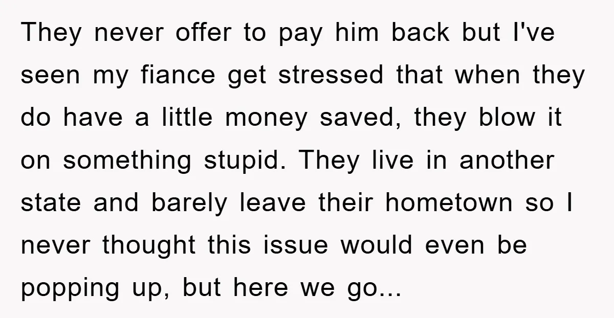 They never offer to pay him back but I've seen my fiance get stressed that when they do have a little money saved, they blow it on something stupid. They...
