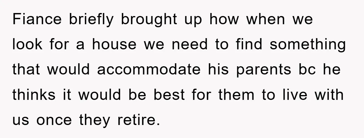 Fiance briefly brought up how when we look for a house we need to find something that would accommodate his parents bc he thinks it would be best for them...
