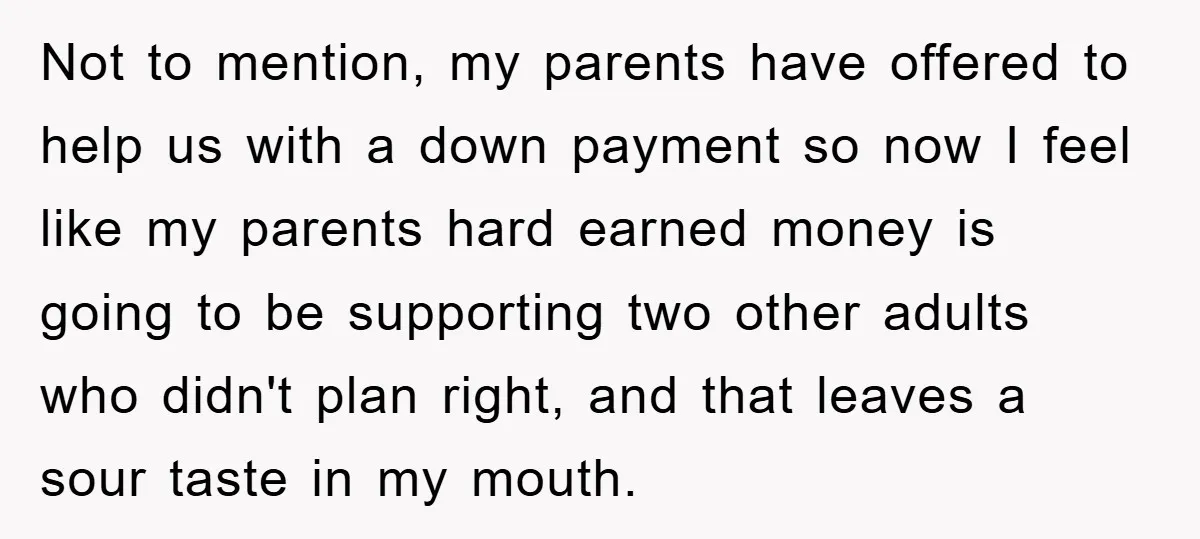 Not to mention, my parents have offered to help us with a down payment so now I feel like my parents hard earned money is going to be supporting two...