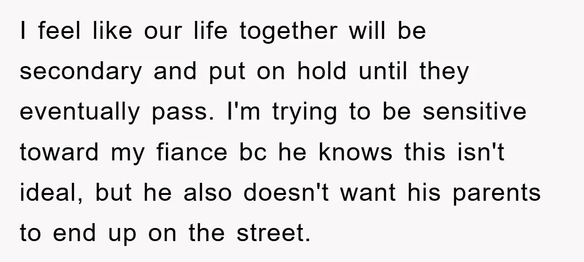 I feel like our life together will be secondary and put on hold until they eventually pass. I'm trying to be sensitive toward my fiance bc he knows this isn't...