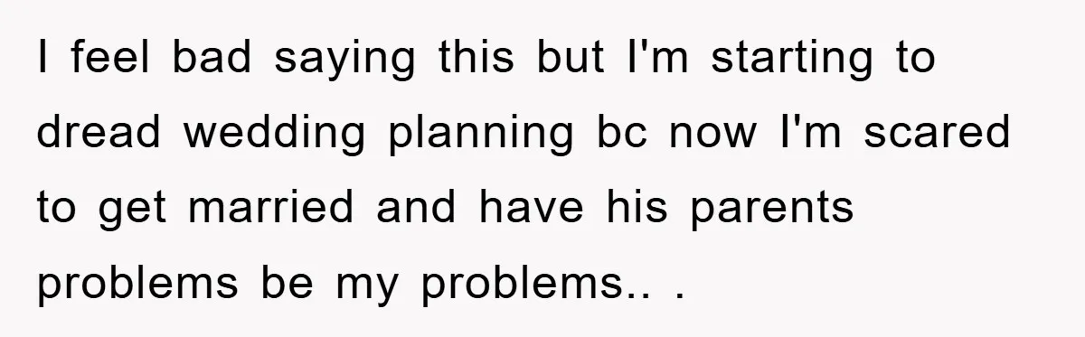 I feel bad saying this but I'm starting to dread wedding planning bc now I'm scared to get married and have his parents problems be my problems.. ​. ​