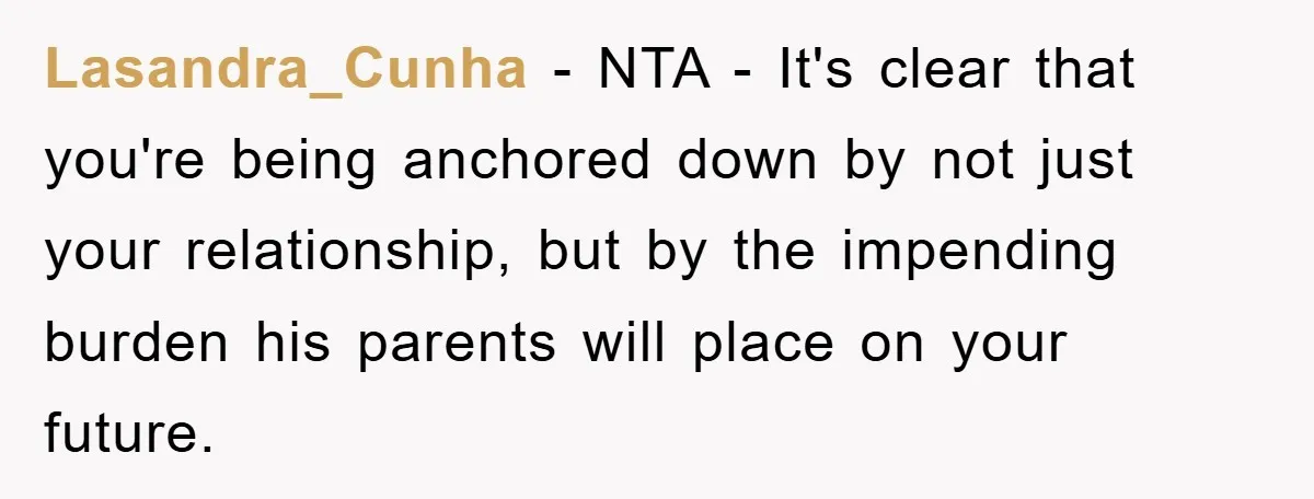 Lasandra_Cunha − NTA - It's clear that you're being anchored down by not just your relationship, but by the impending burden his parents will place on your future.