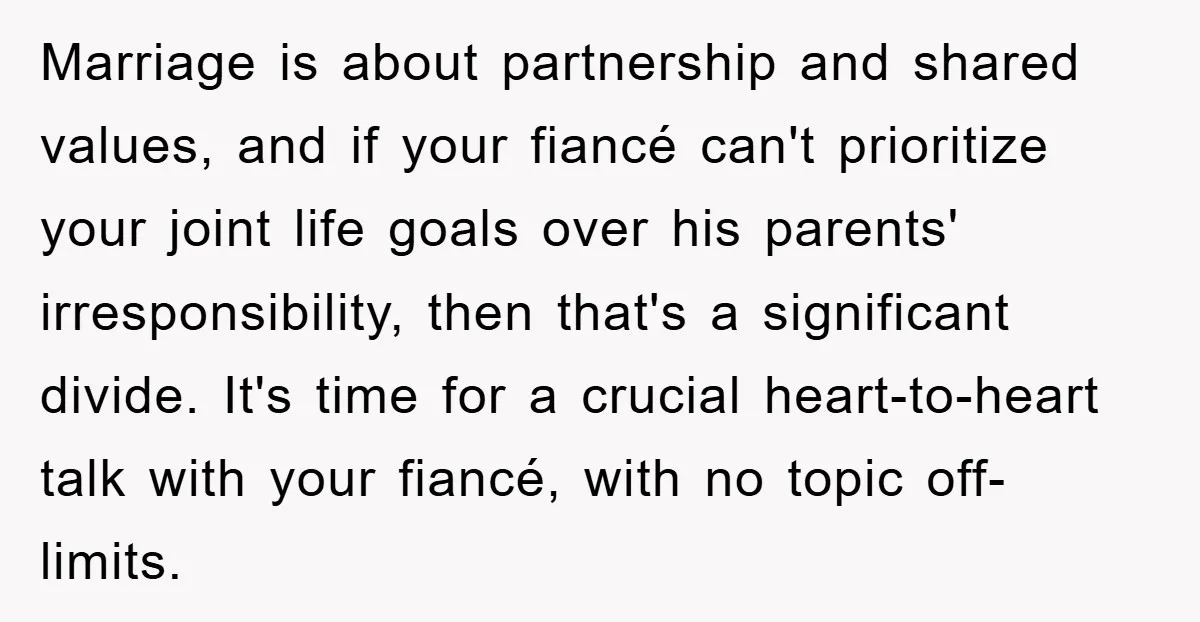 Marriage is about partnership and shared values, and if your fiancé can't prioritize your joint life goals over his parents' irresponsibility, then that's a significant divide. It's time for a...
