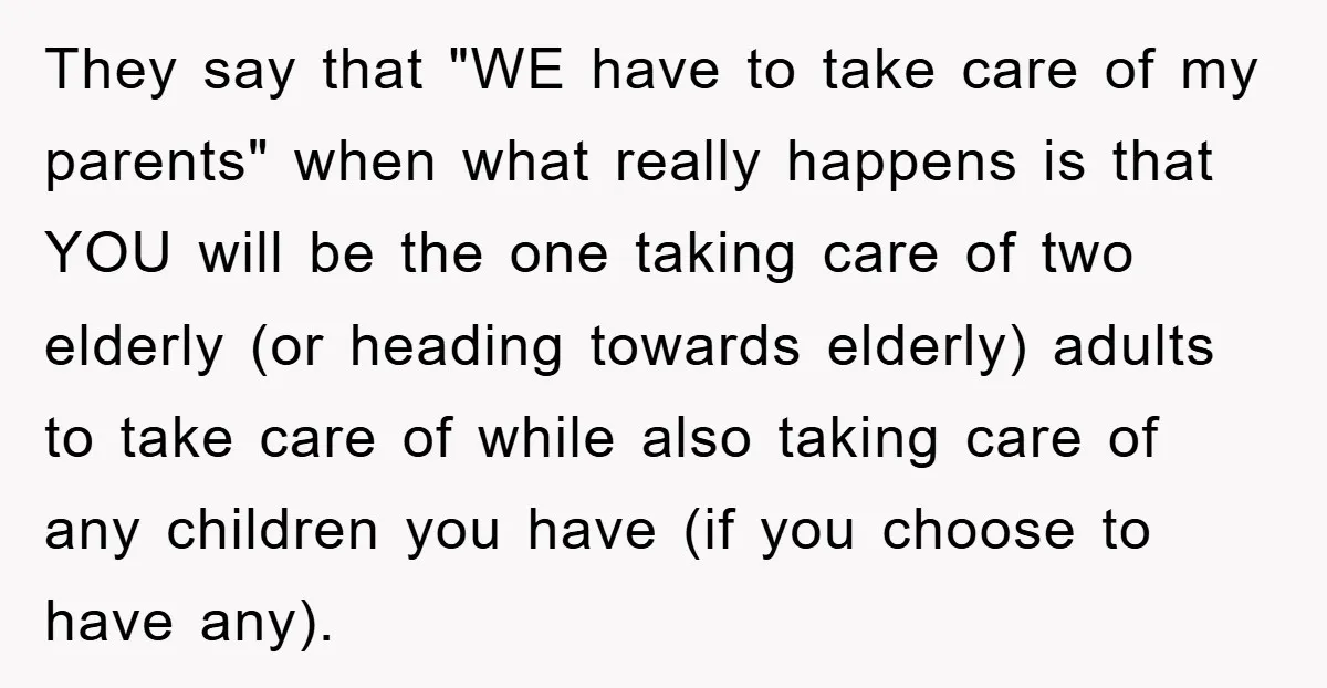 They say that "WE have to take care of my parents" when what really happens is that YOU will be the one taking care of two elderly (or heading towards...