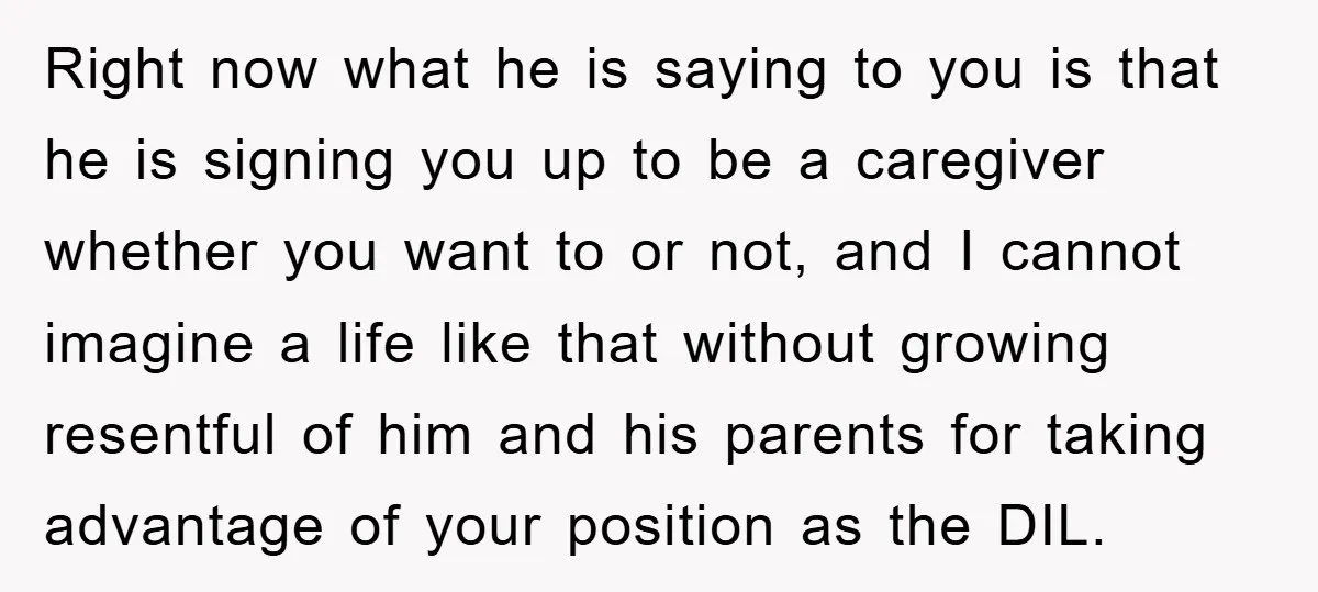Right now what he is saying to you is that he is signing you up to be a caregiver whether you want to or not, and I cannot imagine a...