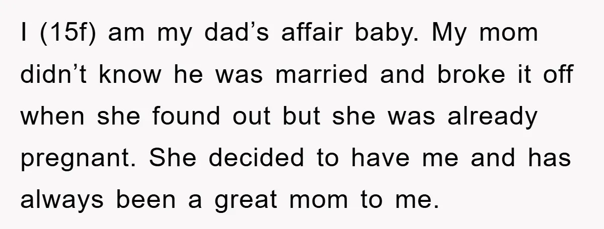 I (15f) am my dad’s affair baby. My mom didn’t know he was married and broke it off when she found out but she was already pregnant. She decided to...