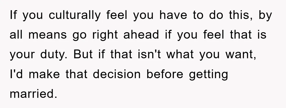 If you culturally feel you have to do this, by all means go right ahead if you feel that is your duty. But if that isn't what you want, I'd...