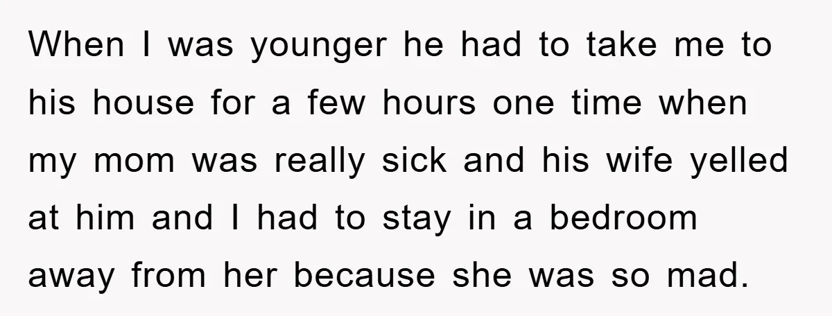 When I was younger he had to take me to his house for a few hours one time when my mom was really sick and his wife yelled at him...