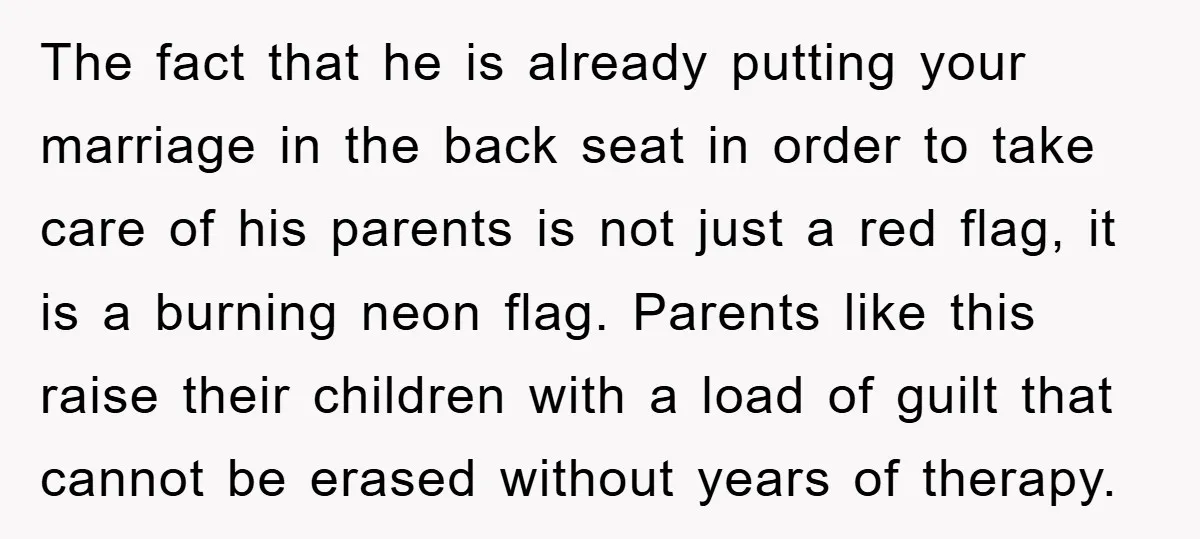 The fact that he is already putting your marriage in the back seat in order to take care of his parents is not just a red flag, it is a...