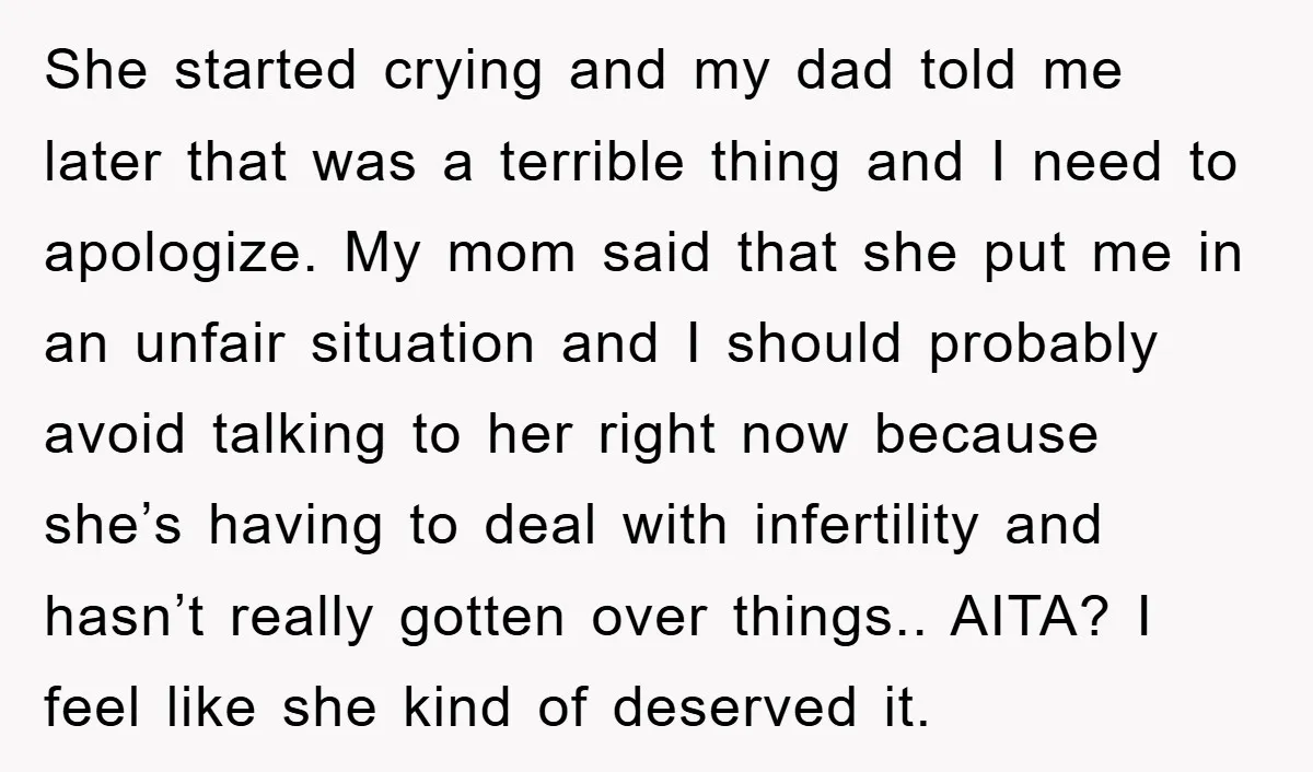 She started crying and my dad told me later that was a terrible thing and I need to apologize. My mom said that she put me in an unfair situation...