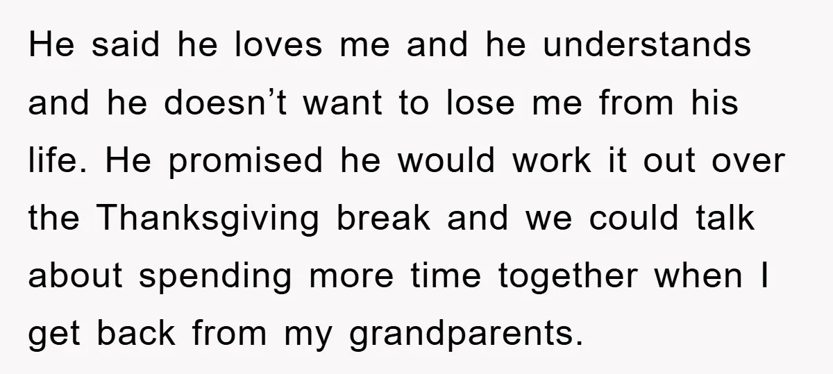 He said he loves me and he understands and he doesn’t want to lose me from his life. He promised he would work it out over the Thanksgiving break and...