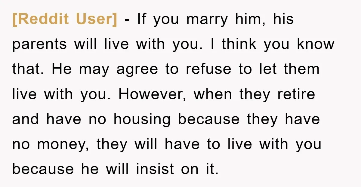 [Reddit User] − If you marry him, his parents will live with you. I think you know that. He may agree to refuse to let them live with you. However,...
