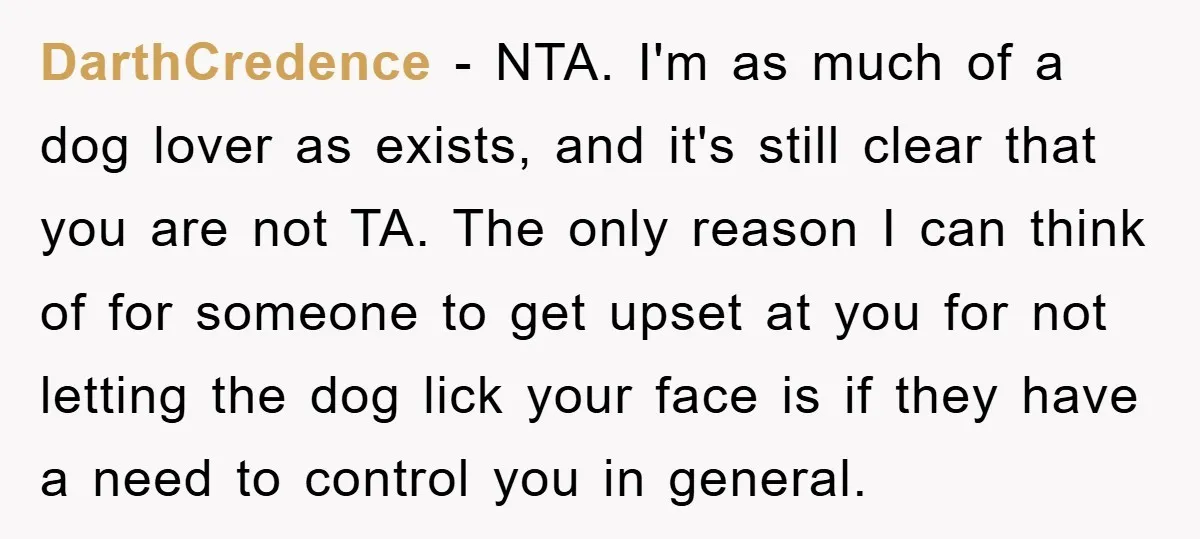 DarthCredence − NTA. I'm as much of a dog lover as exists, and it's still clear that you are not TA. The only reason I can think of for someone...