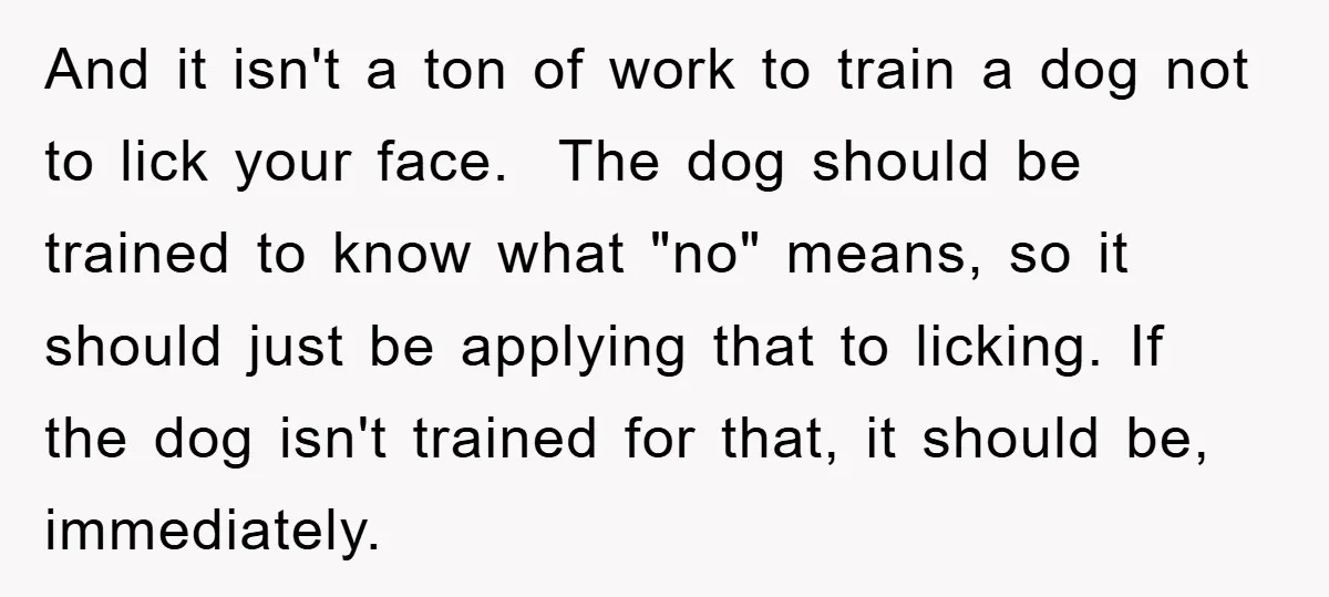 And it isn't a ton of work to train a dog not to lick your face. The dog should be trained to know what "no" means, so it should just...