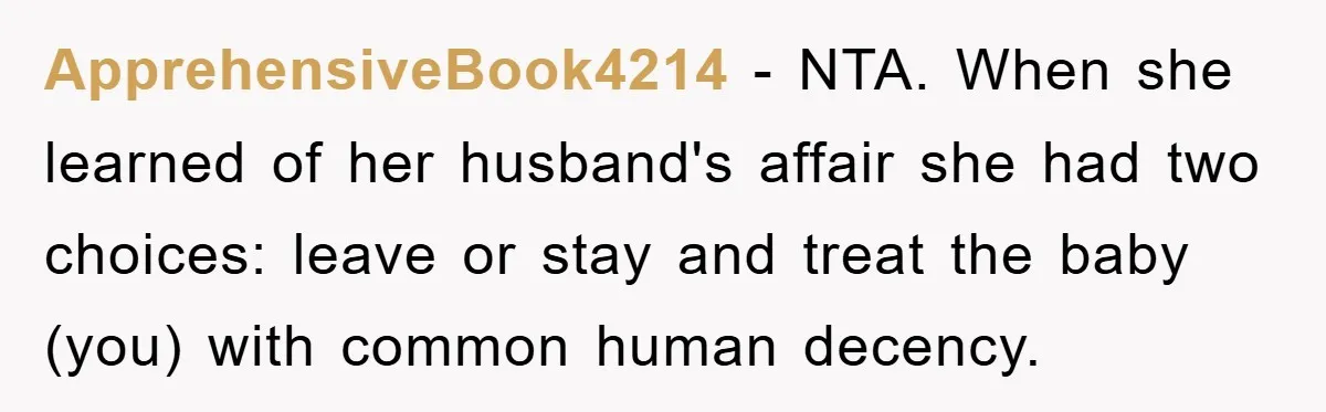 ApprehensiveBook4214 − NTA. When she learned of her husband's affair she had two choices: leave or stay and treat the baby (you) with common human decency.