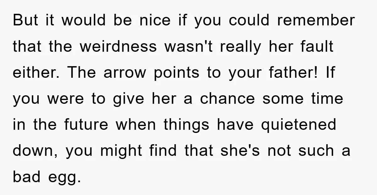 But it would be nice if you could remember that the weirdness wasn't really her fault either. The arrow points to your father! If you were to give her a...
