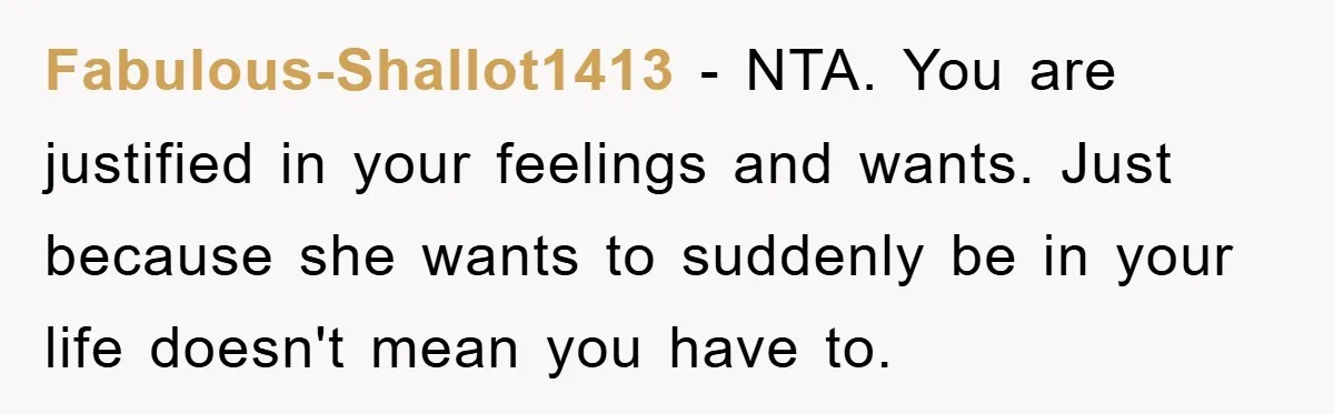 Fabulous-Shallot1413 − NTA. You are justified in your feelings and wants. Just because she wants to suddenly be in your life doesn't mean you have to.
