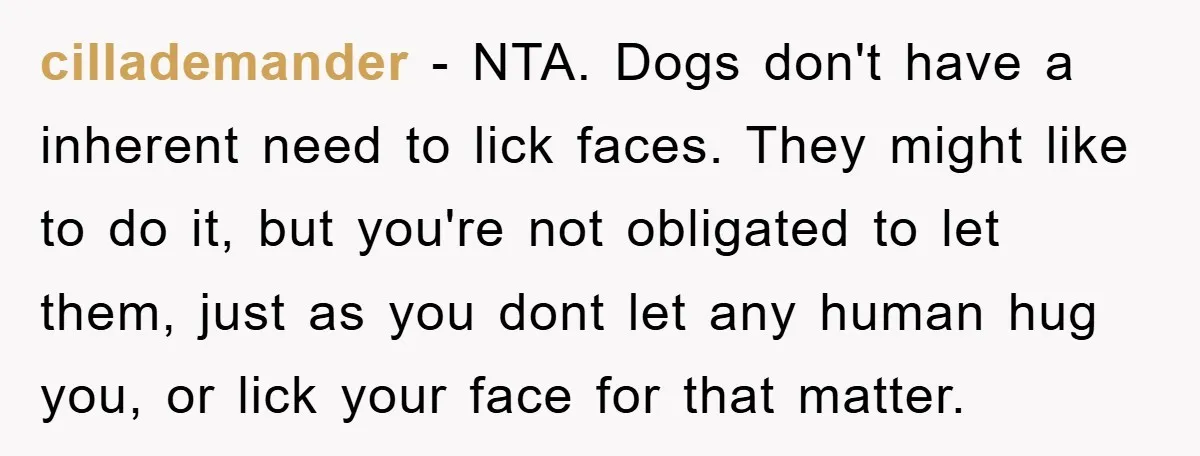cillademander − NTA. Dogs don't have a inherent need to lick faces. They might like to do it, but you're not obligated to let them, just as you dont let...