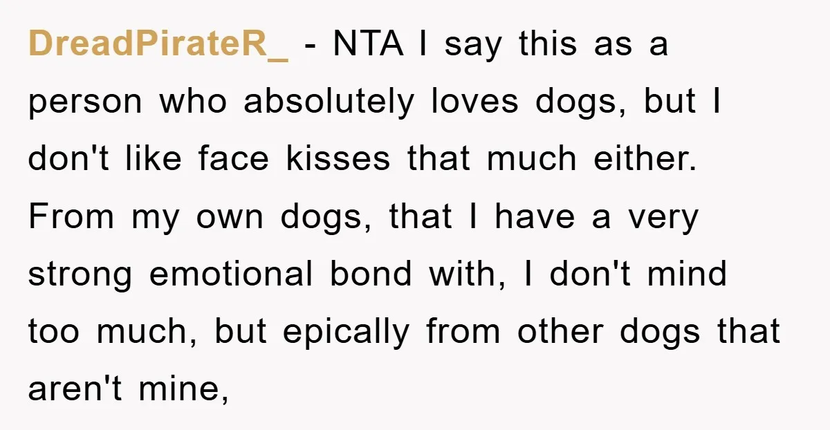 DreadPirateR_ − NTA I say this as a person who absolutely loves dogs, but I don't like face kisses that much either. From my own dogs, that I have a...