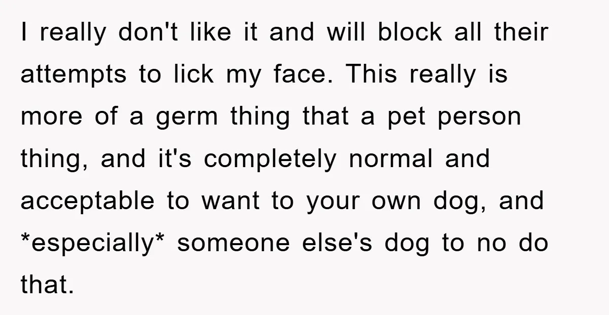 I really don't like it and will block all their attempts to lick my face. This really is more of a germ thing that a pet person thing, and it's...