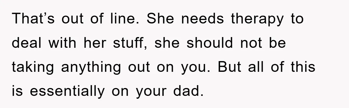 That’s out of line. She needs therapy to deal with her stuff, she should not be taking anything out on you. But all of this is essentially on your dad.