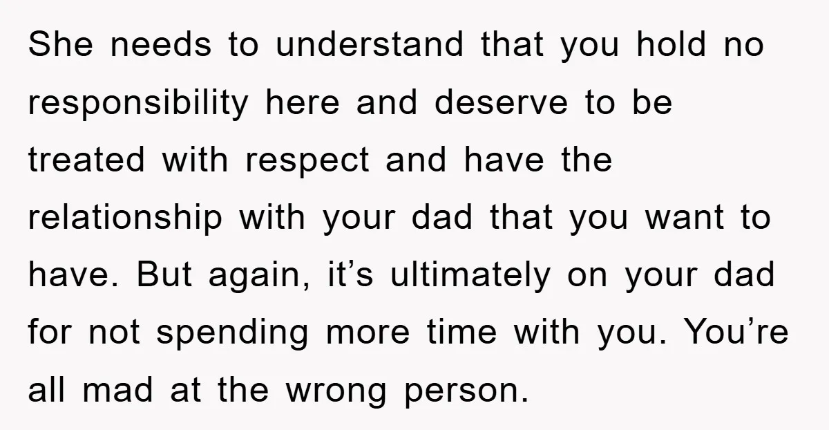 She needs to understand that you hold no responsibility here and deserve to be treated with respect and have the relationship with your dad that you want to have. But...