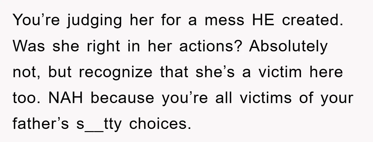 You’re judging her for a mess HE created. Was she right in her actions? Absolutely not, but recognize that she’s a victim here too. NAH because you’re all victims of...