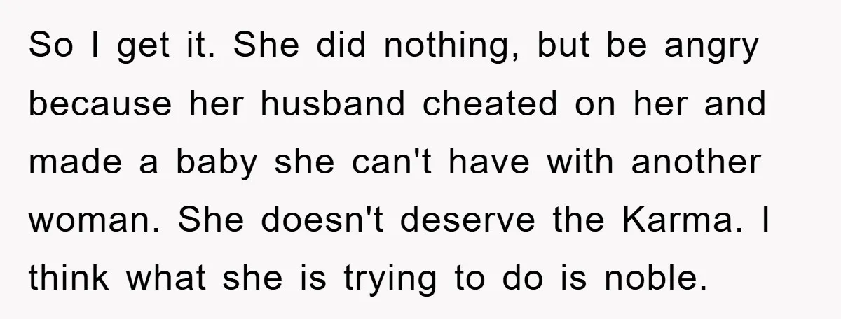 So I get it. She did nothing, but be angry because her husband cheated on her and made a baby she can't have with another woman. She doesn't deserve the...