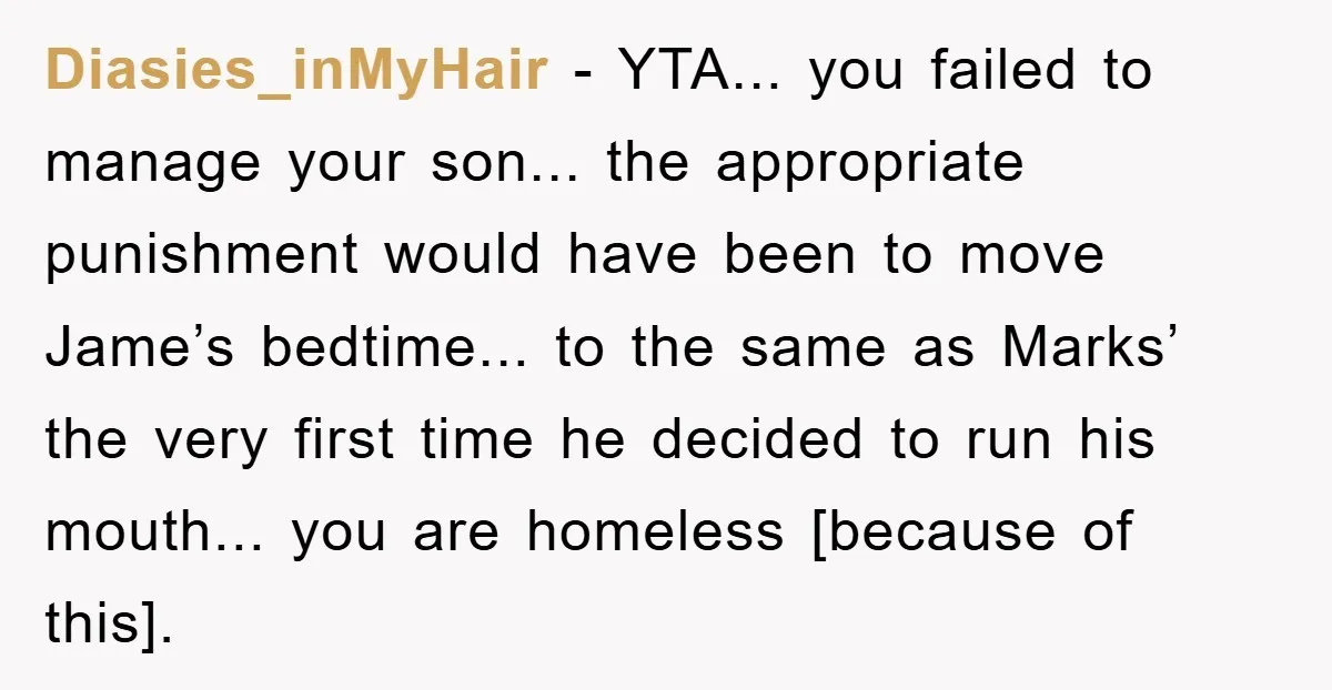 Diasies_inMyHair − YTA... you failed to manage your son... the appropriate punishment would have been to move Jame’s bedtime... to the same as Marks’ the very first time he decided...