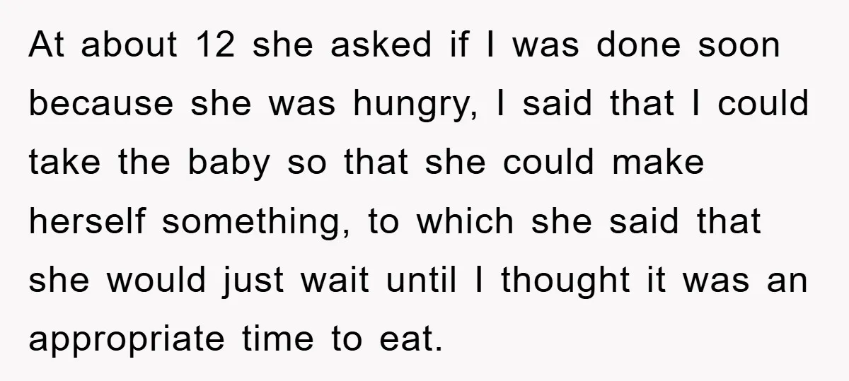 At about 12 she asked if I was done soon because she was hungry, I said that I could take the baby so that she could make herself something, to...