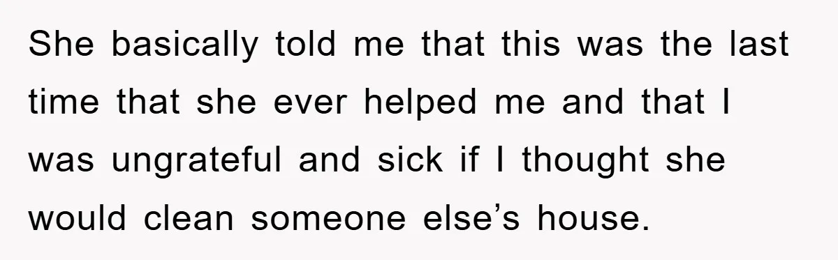 She basically told me that this was the last time that she ever helped me and that I was ungrateful and sick if I thought she would clean someone else’s...