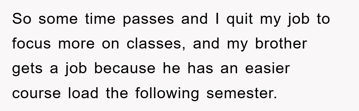 So some time passes and I quit my job to focus more on classes, and my brother gets a job because he has an easier course load the following semester.