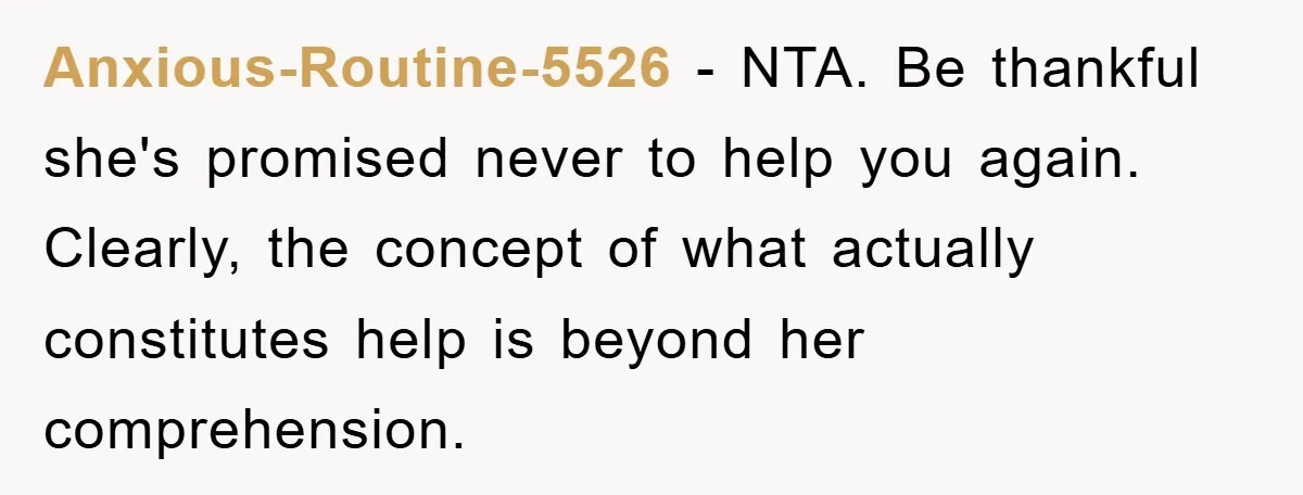 Anxious-Routine-5526 − NTA. Be thankful she's promised never to help you again. Clearly, the concept of what actually constitutes help is beyond her comprehension.